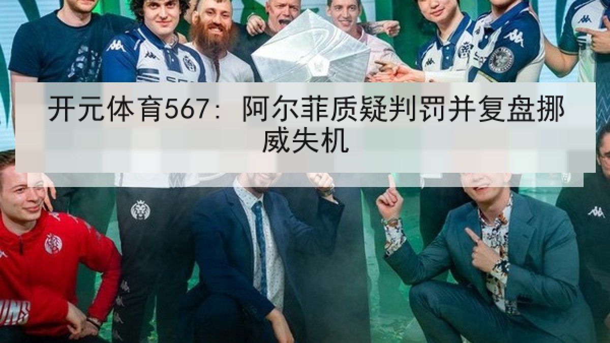 开元体育567: 阿尔菲质疑判罚并复盘挪威失机