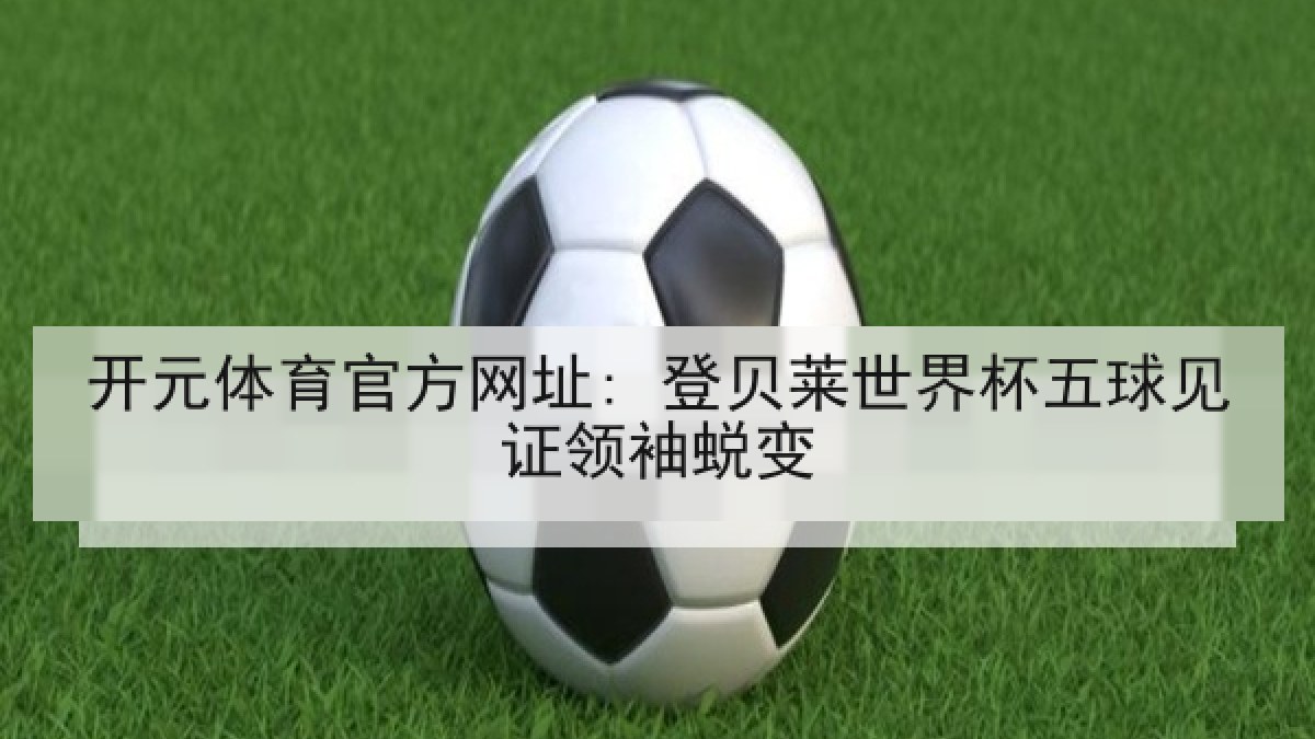 开元体育官方网址: 登贝莱世界杯五球见证领袖蜕变 开元体育官方网址: 登贝莱世界杯五球见证领袖蜕变
