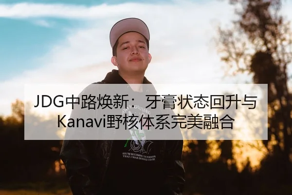 JDG中路焕新：牙膏状态回升与Kanavi野核体系完美融合