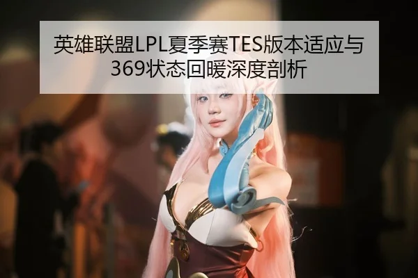 英雄联盟LPL夏季赛TES版本适应与369状态回暖深度剖析