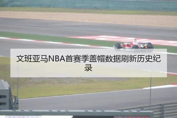 文班亚马NBA首赛季盖帽数据刷新历史纪录