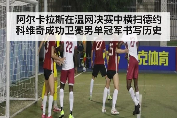 阿尔卡拉斯在温网决赛中横扫德约科维奇成功卫冕男单冠军书写历史