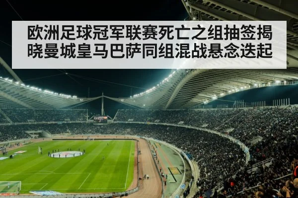 欧洲足球冠军联赛死亡之组抽签揭晓曼城皇马巴萨同组混战悬念迭起