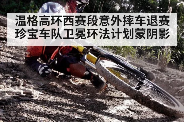 温格高环西赛段意外摔车退赛珍宝车队卫冕环法计划蒙阴影
