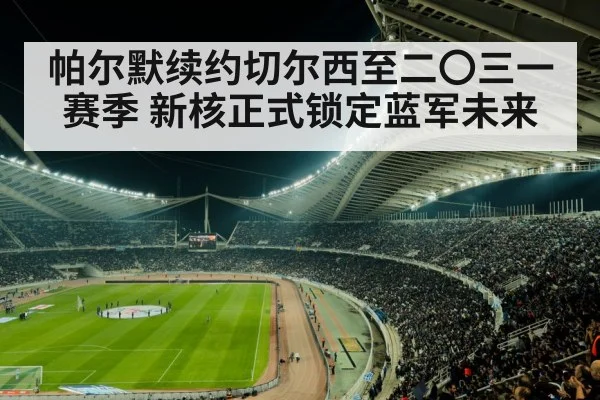 帕尔默续约切尔西至二〇三一赛季 新核正式锁定蓝军未来
