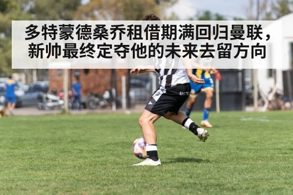 多特蒙德桑乔租借期满回归曼联,新帅最终定夺他的未来去留方向