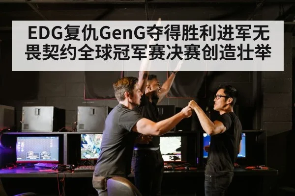 EDG复仇GenG夺得胜利进军无畏契约全球冠军赛决赛创造壮举