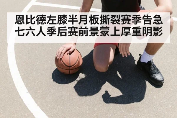 恩比德左膝半月板撕裂赛季告急 七六人季后赛前景蒙上厚重阴影