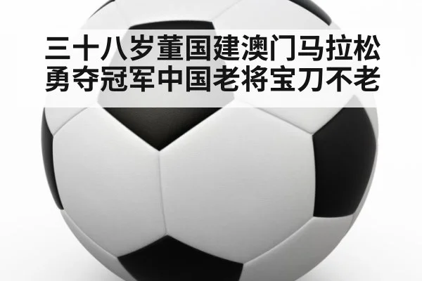 三十八岁董国建澳门马拉松勇夺冠军中国老将宝刀不老